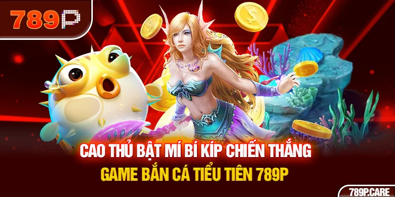 Cao thủ bật mí bí kíp chiến thắng game bắn cá tiểu tiên 789P