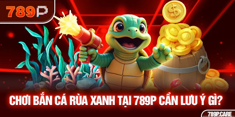 Chơi bắn cá rùa xanh tại 789P cần lưu ý gì?