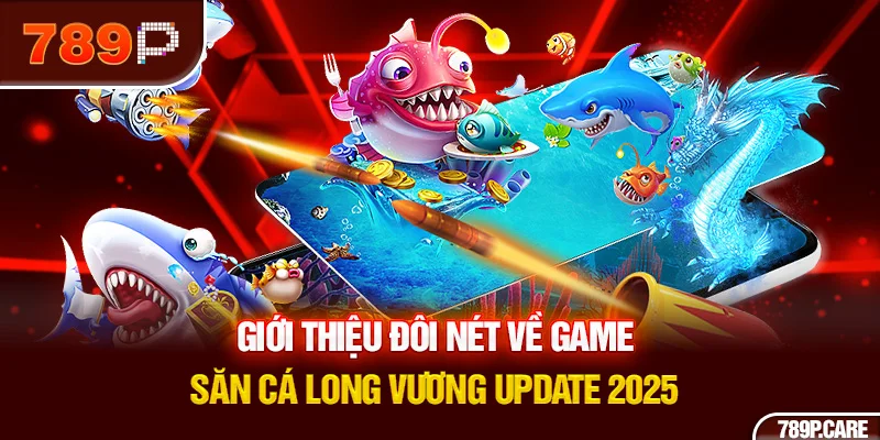 Giới thiệu đôi nét về game săn cá Long Vương update 2025