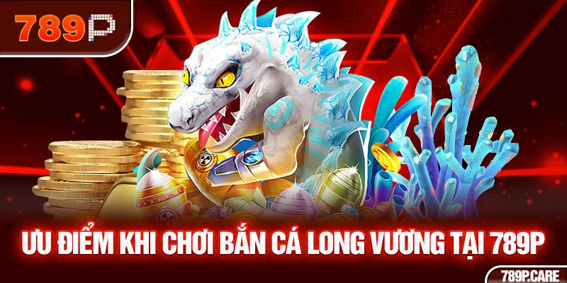 Ưu điểm khi chơi bắn cá long vương tại 789P